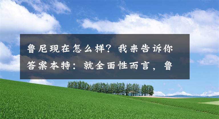 鲁尼现在怎么样？我来告诉你答案本特：就全面性而言，鲁尼仍然是英格兰最出色的前锋