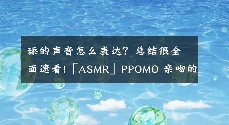 舔的声音怎么表达?总结很全面速看!「ASMR」PPOMO 亲吻的声音 多语言