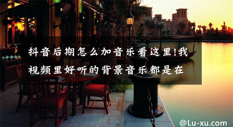 抖音后期怎么加音乐看这里!我视频里好听的背景音乐都是在哪里找的？小花现在就告诉你