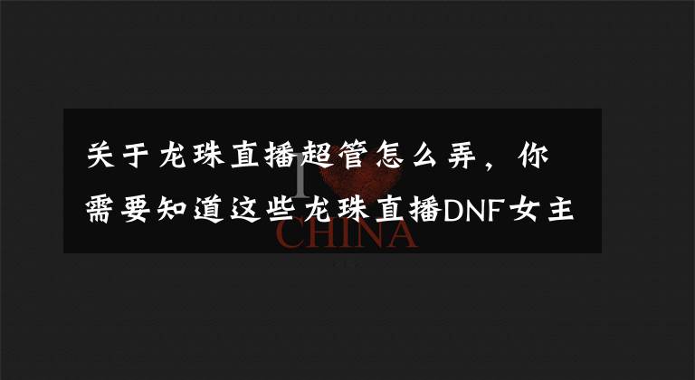 关于龙珠直播超管怎么弄,你需要知道这些龙珠直播DNF女主播直播时突然脱衣,直播间瞬间爆炸