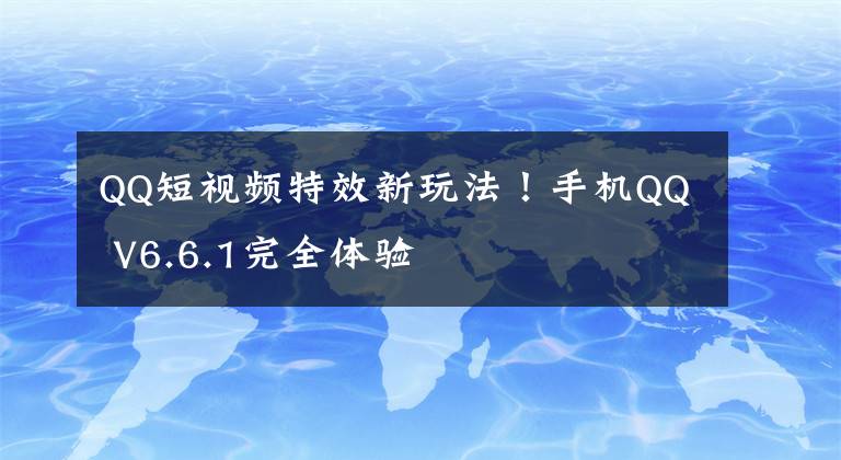 QQ短视频特效新玩法！手机QQ V6.6.1完全体验