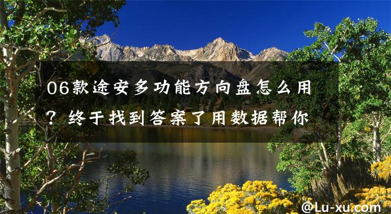 06款途安多功能方向盘怎么用?终于找到答案了用数据帮你分析 途安L究竟有哪些优势?