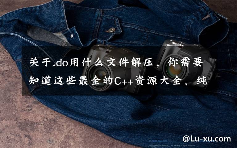 关于.do用什么文件解压,你需要知道这些最全的C++资源大全,纯干货,收藏起来吧