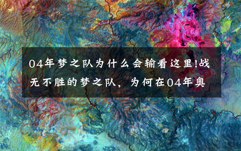 04年梦之队为什么会输看这里!战无不胜的梦之队,为何在04年奥运仅拿第三?4个原因告诉你答案