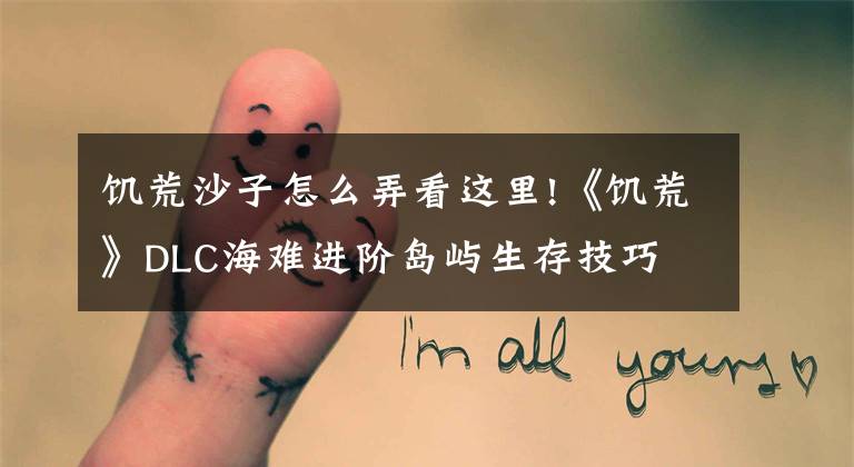 饥荒沙子怎么弄看这里!《饥荒》DLC海难进阶岛屿生存技巧