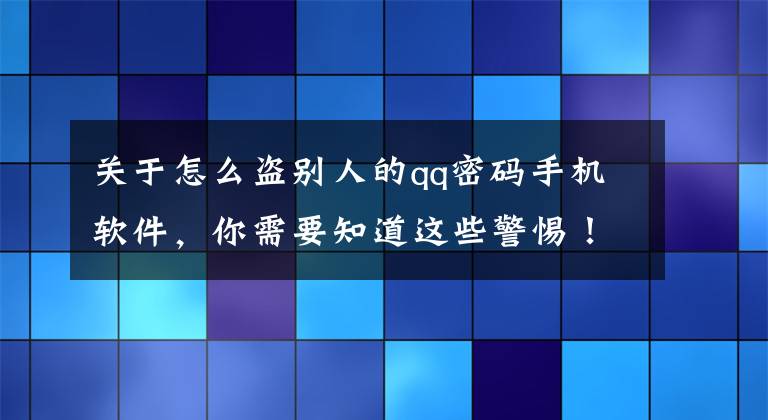 关于怎么盗别人的qq密码手机软件,你需要知道这些警惕!盗用社交软件账号冒充好友的诈骗
