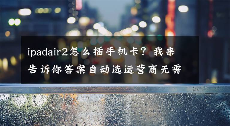 ipadair2怎么插手机卡?我来告诉你答案自动选运营商无需换卡:苹果为 LTE 版的 iPad Air 2 推出专属 SIM 卡