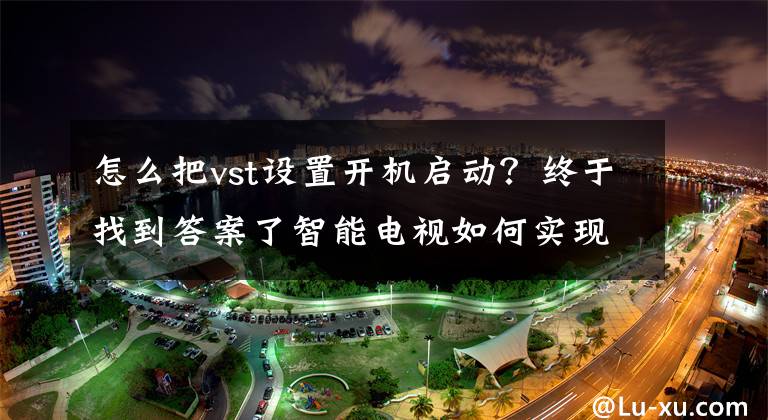 怎么把vst设置开机启动？终于找到答案了智能电视如何实现开机自启视频直播