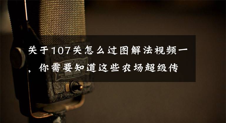 关于107关怎么过图解法视频一,你需要知道这些农场超级传奇第107关通关攻略 三星通关视频攻略