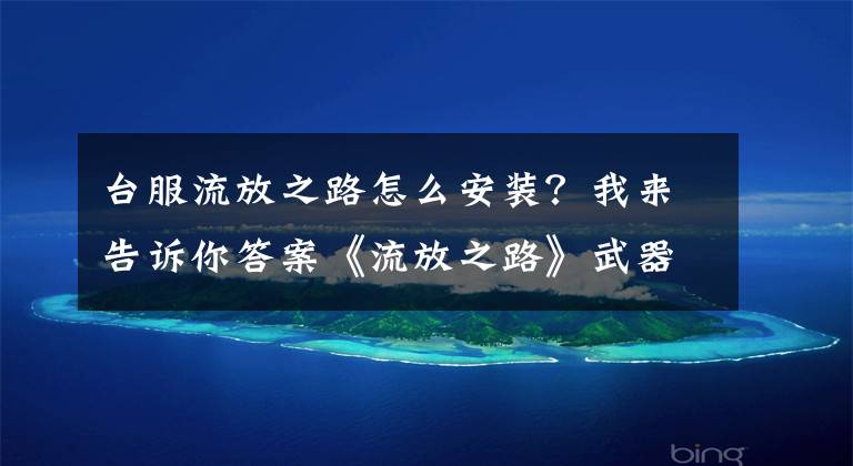 台服流放之路怎么安装？我来告诉你答案《流放之路》武器外观效果怎么样 流放之路武器外观怎么安装