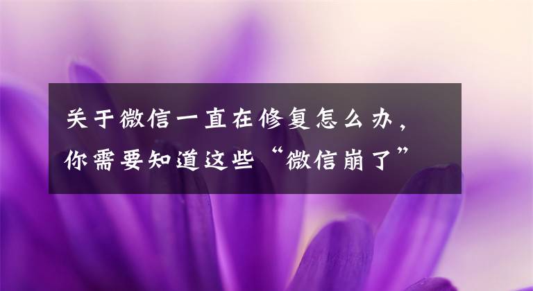 关于微信一直在修复怎么办,你需要知道这些“微信崩了”热搜第一!腾讯深夜两次回应 已全部恢复