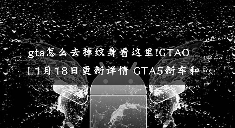 gta怎么去掉纹身看这里!GTAOL1月18日更新详情 GTA5新车和争分夺秒模式上线