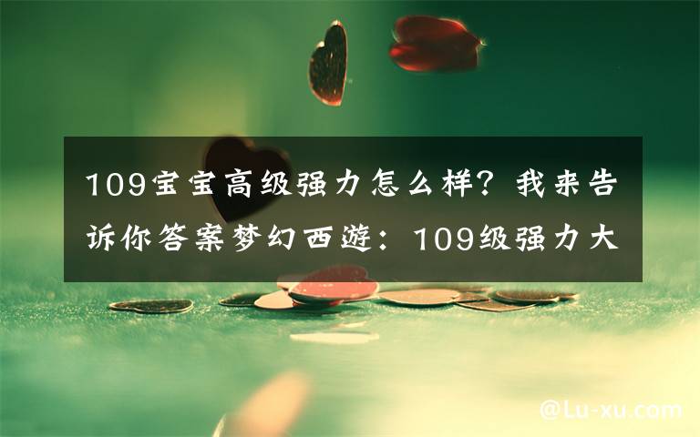 109宝宝高级强力怎么样?我来告诉你答案梦幻西游:109级强力大唐展示,无级别装备并不是她的亮点?