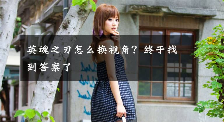 英魂之刃怎么换视角?终于找到答案了