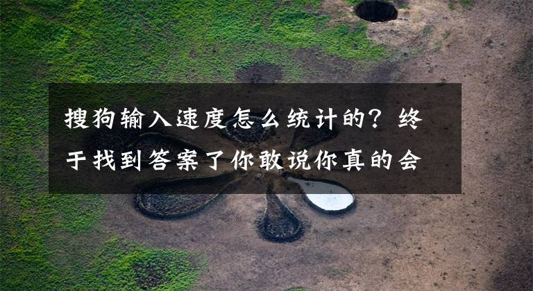 搜狗输入速度怎么统计的？终于找到答案了你敢说你真的会用搜狗输入法吗？