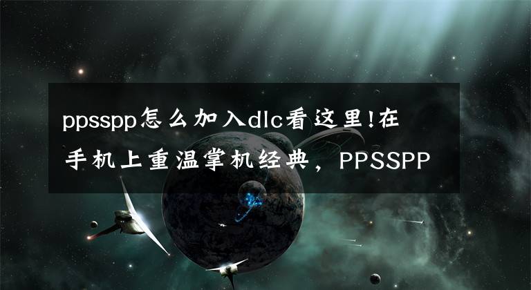 ppsspp怎么加入dlc看这里!在手机上重温掌机经典,PPSSPP