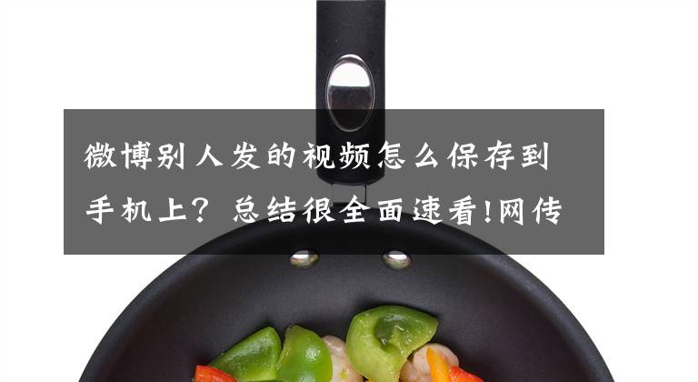 微博别人发的视频怎么保存到手机上?总结很全面速看!网传“4S店员工与未成年人发生关系”,调查结果来了