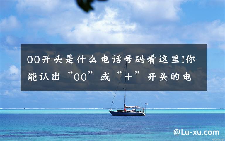 00开头是什么电话号码看这里!你能认出“00”或“+”开头的电话吗?要当心