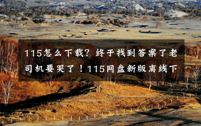 115怎么下载?终于找到答案了老司机要哭了!115网盘新版离线下载用不了怎么办?