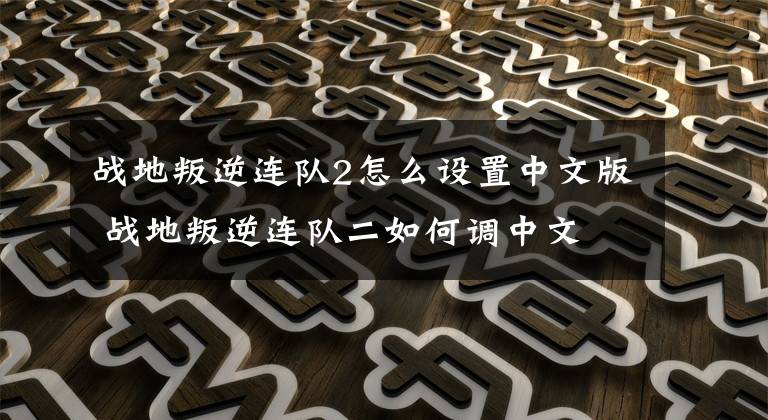 战地叛逆连队2怎么设置中文版 战地叛逆连队二如何调中文