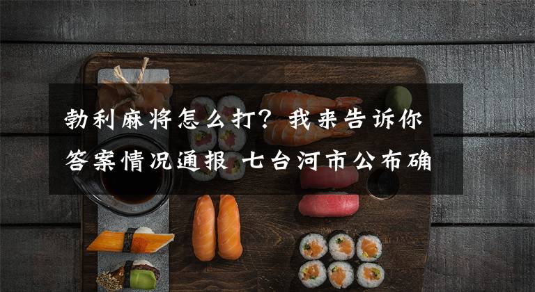 勃利麻将怎么打?我来告诉你答案情况通报 七台河市公布确诊病例6例 阳性检测1例行径路线