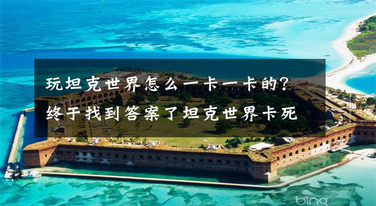 玩坦克世界怎么一卡一卡的？终于找到答案了坦克世界卡死了