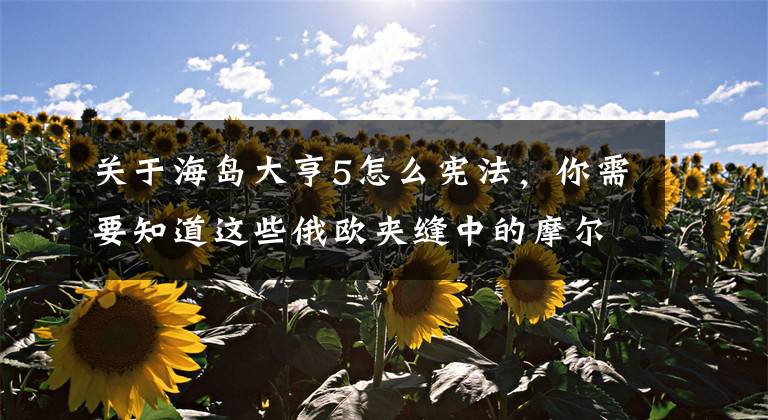 关于海岛大亨5怎么宪法，你需要知道这些俄欧夹缝中的摩尔多瓦，是否将变成“乌克兰第二”？