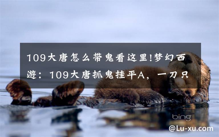 109大唐怎么带鬼看这里!梦幻西游:109大唐抓鬼挂平A,一刀只砍1200,活该被歧视