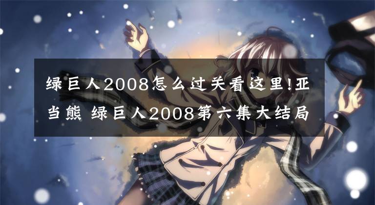 绿巨人2008怎么过关看这里!亚当熊 绿巨人2008第六集大结局全皮肤通关存档修改器