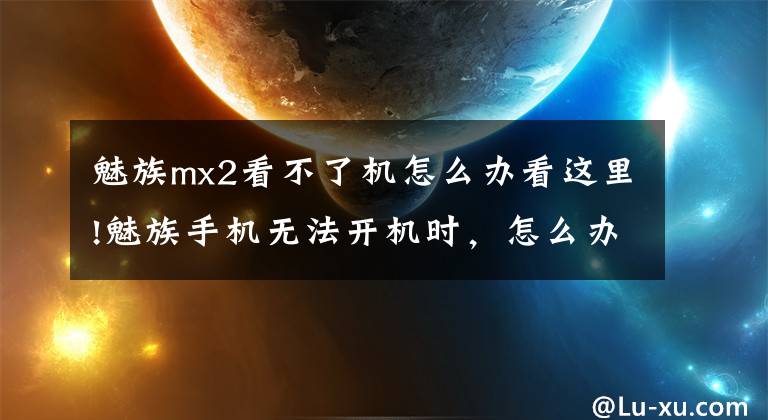 魅族mx2看不了机怎么办看这里!魅族手机无法开机时，怎么办？