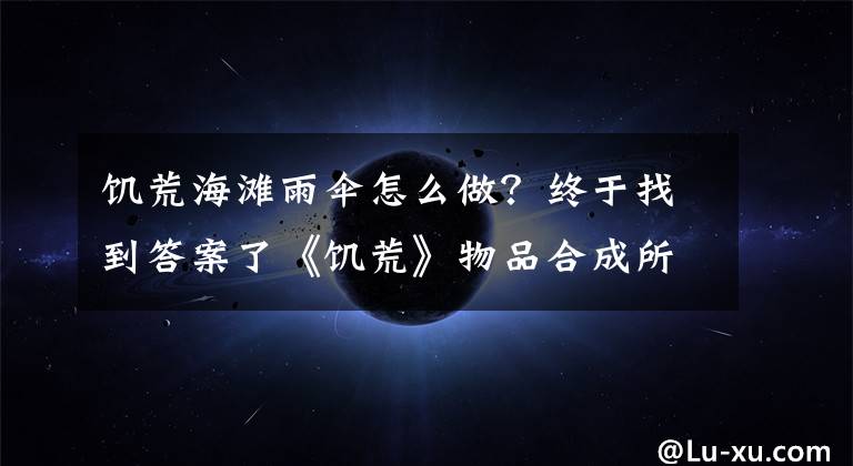 饥荒海滩雨伞怎么做?终于找到答案了《饥荒》物品合成所需材料与属性作用介绍 远古类物品怎么合成
