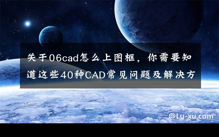 关于06cad怎么上图框,你需要知道这些40种CAD常见问题及解决方法,请学习和收藏备用