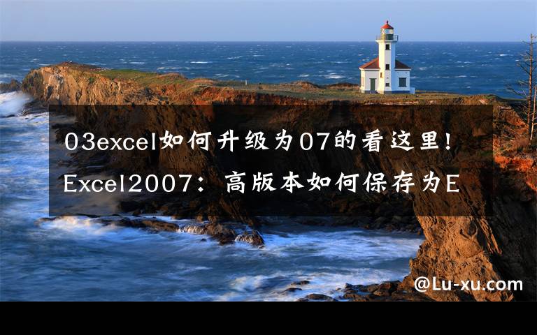 03excel如何升级为07的看这里!Excel2007:高版本如何保存为Excel低版本格式文件?