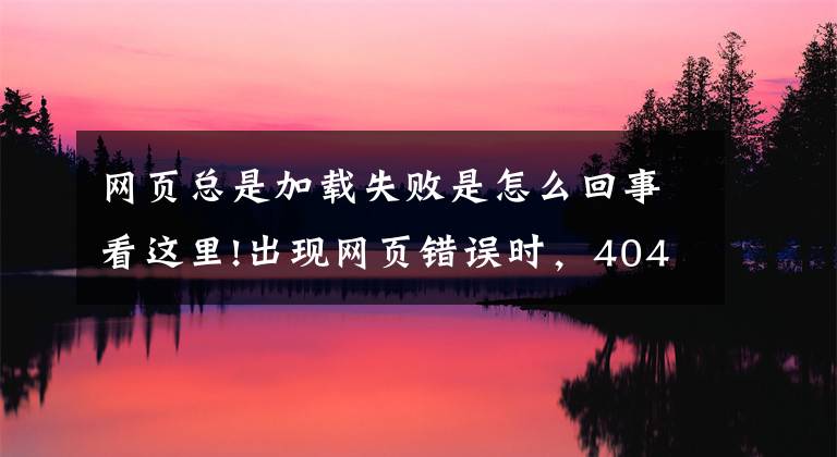 网页总是加载失败是怎么回事看这里!出现网页错误时，404、502这些数字代表啥