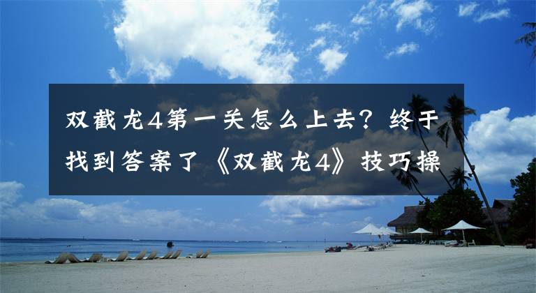 双截龙4第一关怎么上去?终于找到答案了《双截龙4》技巧操作指南