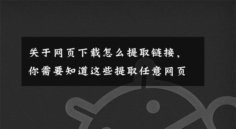 关于网页下载怎么提取链接，你需要知道这些提取任意网页核心内容——像搜索引擎一样精准