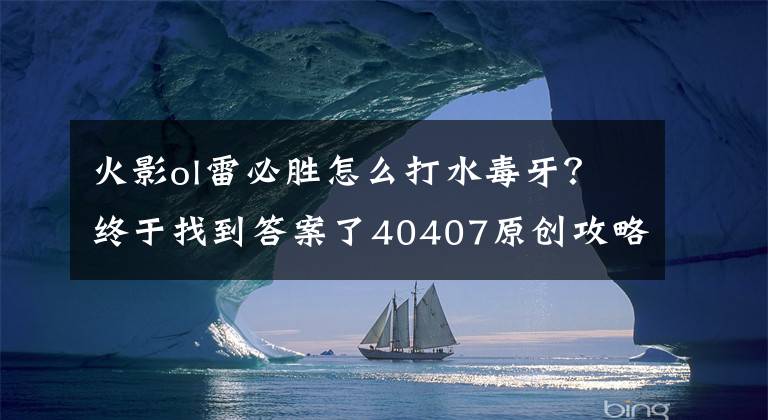 火影ol雷必胜怎么打水毒牙？终于找到答案了40407原创攻略：火影忍者ol忍考128雷主平民阵容新攻略