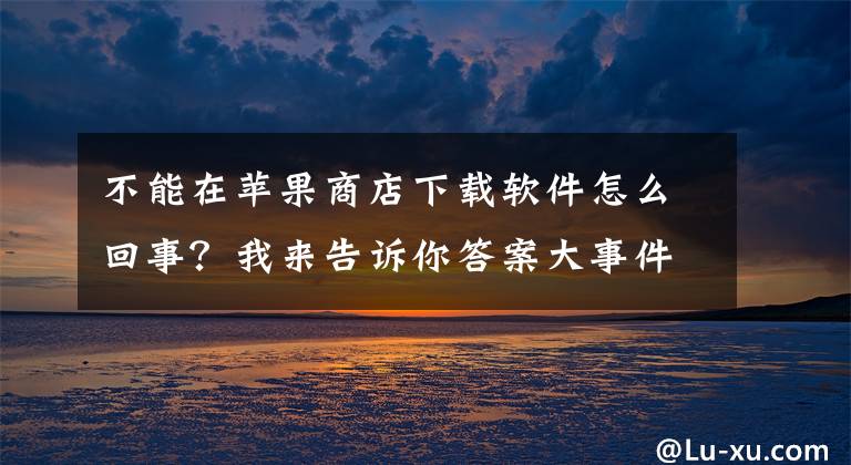 不能在苹果商店下载软件怎么回事？我来告诉你答案大事件，苹果国内下架国外应用，内购无法恢复