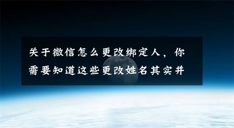 关于微信怎么更改绑定人,你需要知道这些更改姓名其实并不麻烦,想知道流程的来了解一下吧