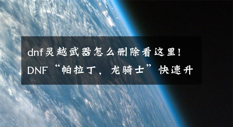 dnf灵越武器怎么删除看这里!DNF“帕拉丁，龙骑士”快速升级攻略 平民也能赶超土豪的升级速度