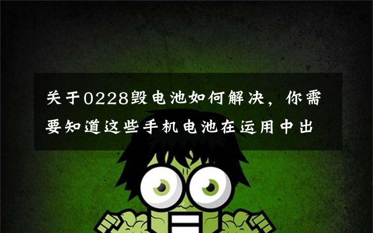 关于0228毁电池如何解决，你需要知道这些手机电池在运用中出现膨胀是什么原因呢？该如何解决呢？