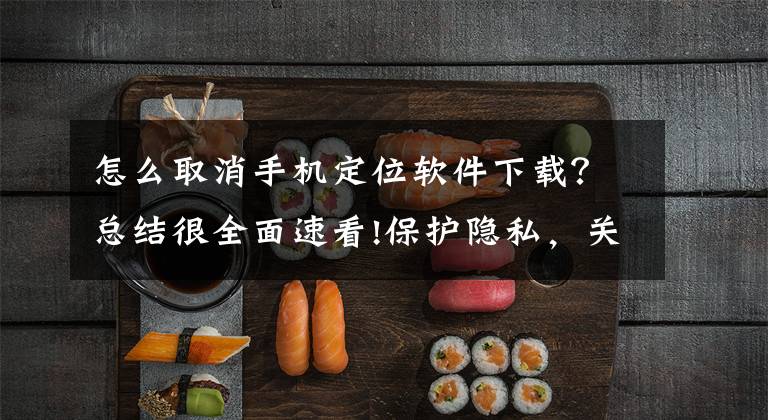 怎么取消手机定位软件下载？总结很全面速看!保护隐私，关闭iPhone的跟踪定位