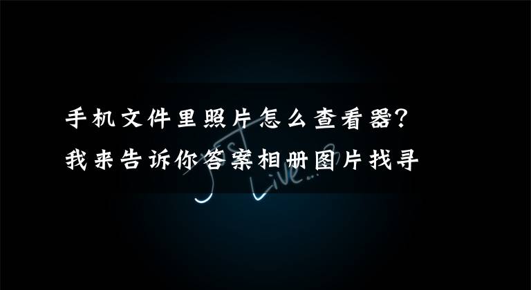 手机文件里照片怎么查看器?我来告诉你答案相册图片找寻检索