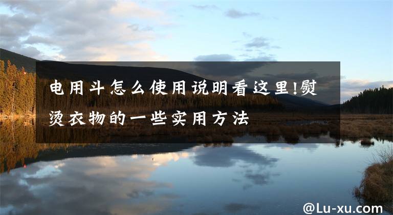 电用斗怎么使用说明看这里!熨烫衣物的一些实用方法