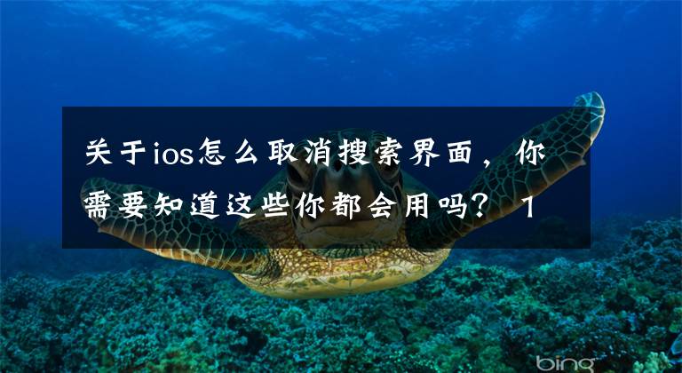 关于ios怎么取消搜索界面，你需要知道这些你都会用吗？ 12个iPhone用户应该掌握的Safari浏览器小技巧