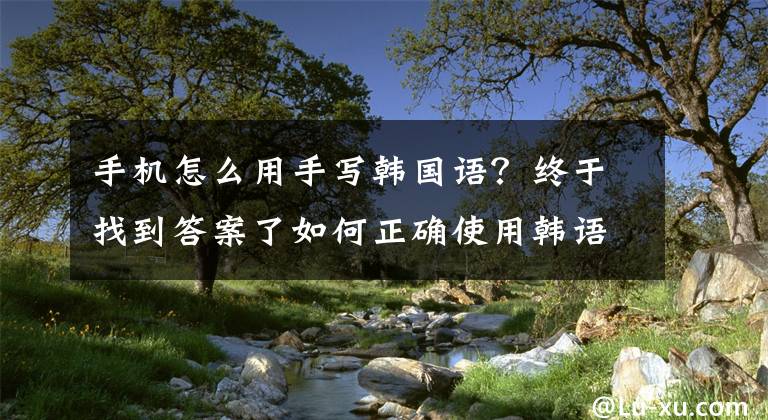 手机怎么用手写韩国语？终于找到答案了如何正确使用韩语输入法