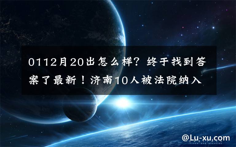0112月20出怎么样?终于找到答案了最新!济南10人被法院纳入失信被执行人名单!看看他们都是谁?!