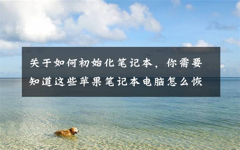关于如何初始化笔记本,你需要知道这些苹果笔记本电脑怎么恢复出厂设置