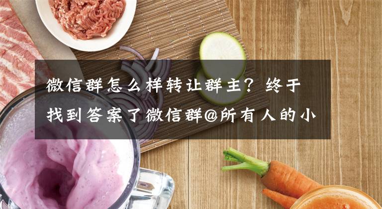 微信群怎么样转让群主？终于找到答案了微信群@所有人的小技巧，你是否掌握透彻了呢？