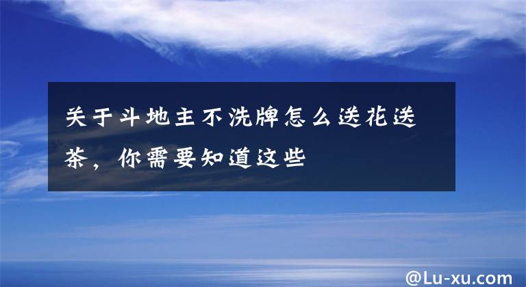 关于斗地主不洗牌怎么送花送茶,你需要知道这些